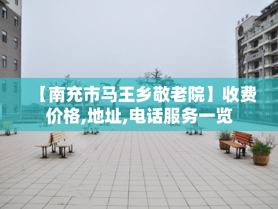 【南充市马王乡敬老院】收费价格,地址,电话服务一览