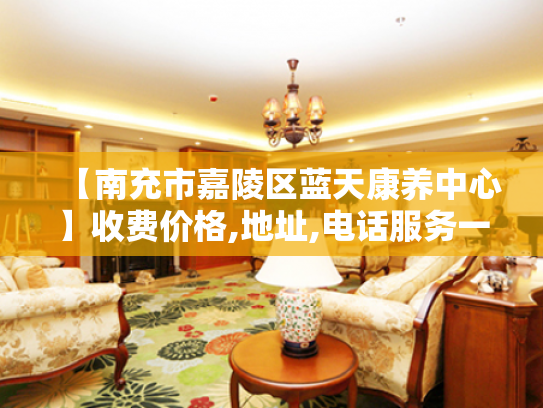 【南充市嘉陵区蓝天康养中心】收费价格,地址,电话服务一览