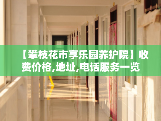 【攀枝花市享乐园养护院】收费价格,地址,电话服务一览