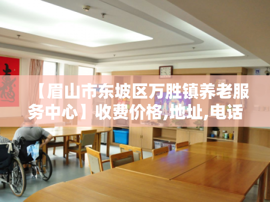 【眉山市东坡区万胜镇养老服务中心】收费价格,地址,电话服务一览