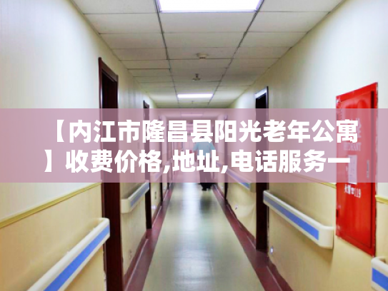 【内江市隆昌县阳光老年公寓】收费价格,地址,电话服务一览 【内江市隆昌县阳光老年公寓】收费价格,地址,电话服务一览
