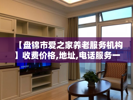 【盘锦市爱之家养老服务机构】收费价格,地址,电话服务一览