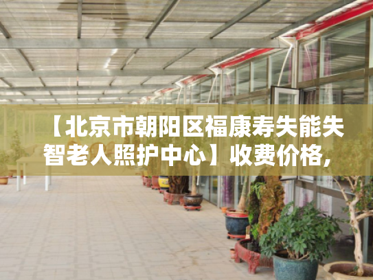 【北京市朝阳区福康寿失能失智老人照护中心】收费价格,地址,电话服务一览