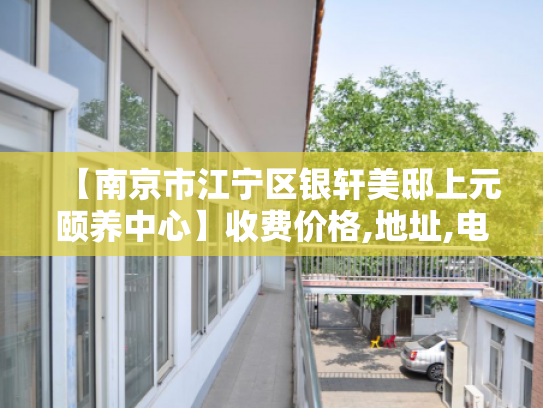 【南京市江宁区银轩美邸上元颐养中心】收费价格,地址,电话服务一览