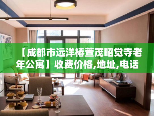 【成都市远洋椿萱茂昭觉寺老年公寓】收费价格,地址,电话服务一览