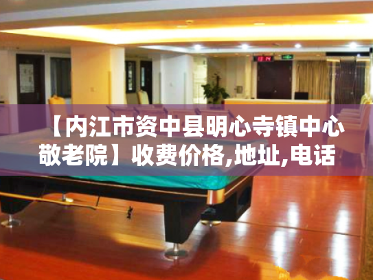 【内江市资中县明心寺镇中心敬老院】收费价格,地址,电话服务一览