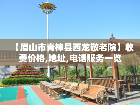 【眉山市青神县西龙敬老院】收费价格,地址,电话服务一览