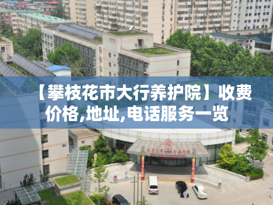 【攀枝花市大行养护院】收费价格,地址,电话服务一览