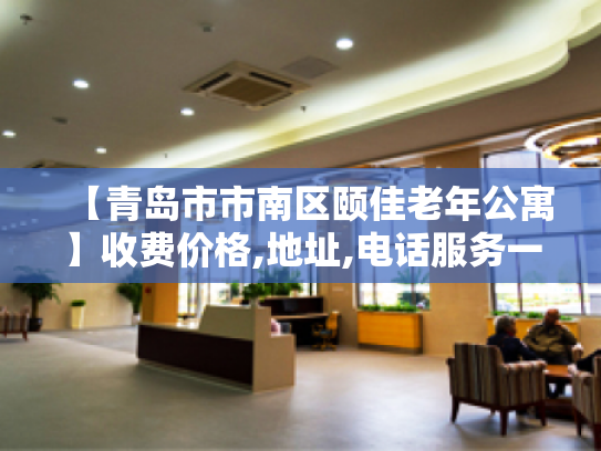 【青岛市市南区颐佳老年公寓】收费价格,地址,电话服务一览