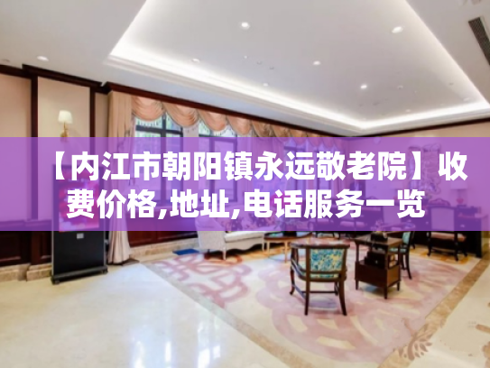 【内江市朝阳镇永远敬老院】收费价格,地址,电话服务一览
