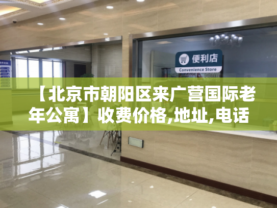 【北京市朝阳区来广营国际老年公寓】收费价格,地址,电话服务一览