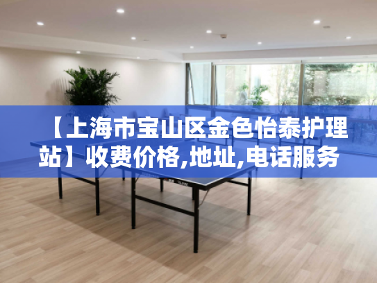 【上海市宝山区金色怡泰护理站】收费价格,地址,电话服务一览