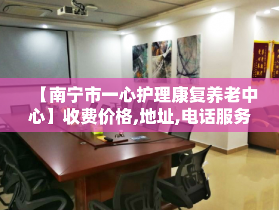【南宁市一心护理康复养老中心】收费价格,地址,电话服务一览