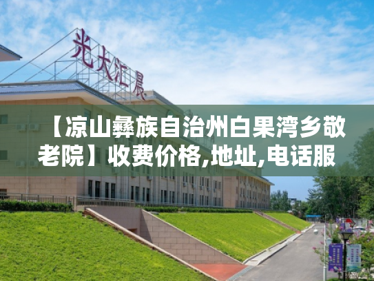 【凉山彝族自治州白果湾乡敬老院】收费价格,地址,电话服务一览