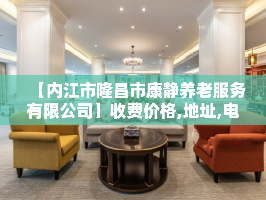 【内江市隆昌市康静养老服务有限公司】收费价格,地址,电话服务一览