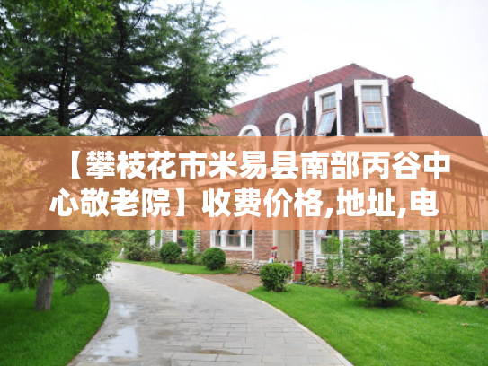 【攀枝花市米易县南部丙谷中心敬老院】收费价格,地址,电话服务一览