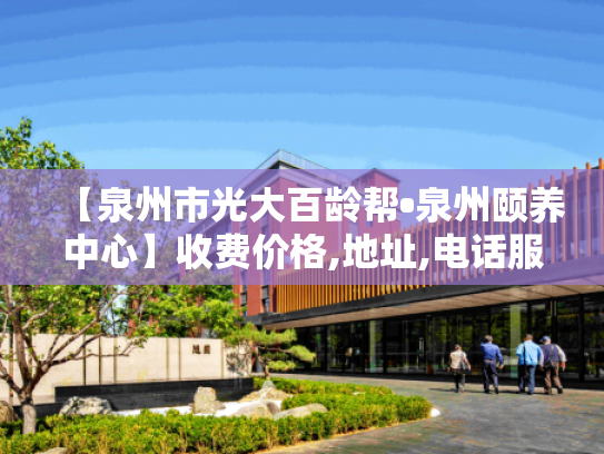 【泉州市光大百龄帮•泉州颐养中心】收费价格,地址,电话服务一览 【泉州市光大百龄帮•泉州颐养中心】收费价格,地址,电话服务一览