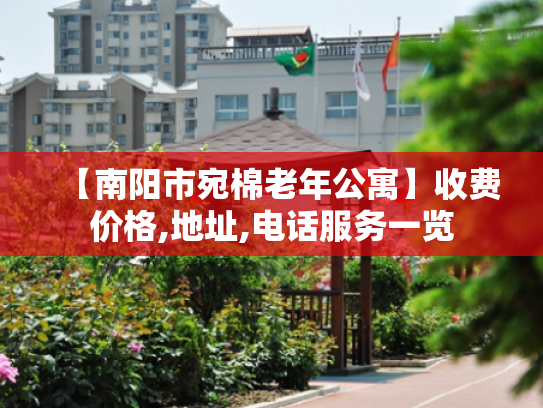 【南阳市宛棉老年公寓】收费价格,地址,电话服务一览