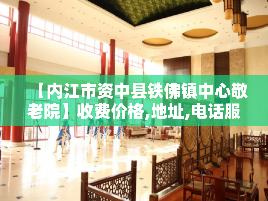 【内江市资中县铁佛镇中心敬老院】收费价格,地址,电话服务一览