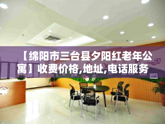 【绵阳市三台县夕阳红老年公寓】收费价格,地址,电话服务一览 【绵阳市三台县夕阳红老年公寓】收费价格,地址,电话服务一览