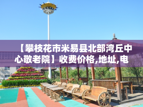 【攀枝花市米易县北部湾丘中心敬老院】收费价格,地址,电话服务一览