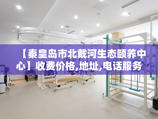 【秦皇岛市北戴河生态颐养中心】收费价格,地址,电话服务一览