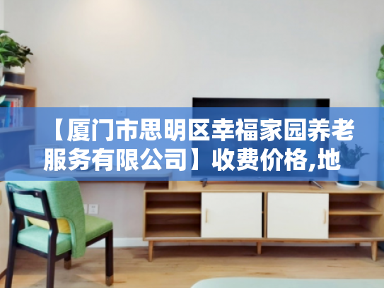 【厦门市思明区幸福家园养老服务有限公司】收费价格,地址,电话服务一览