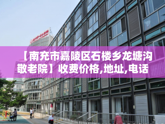 【南充市嘉陵区石楼乡龙塘沟敬老院】收费价格,地址,电话服务一览