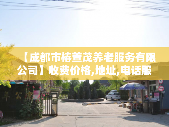 【成都市椿萱茂养老服务有限公司】收费价格,地址,电话服务一览