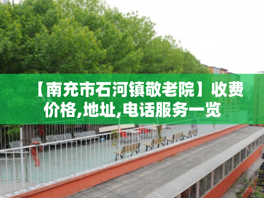 【南充市石河镇敬老院】收费价格,地址,电话服务一览
