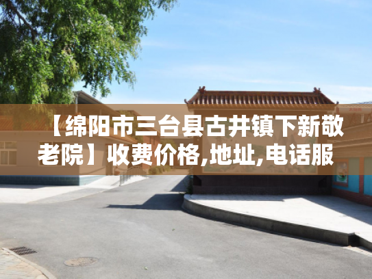 【绵阳市三台县古井镇下新敬老院】收费价格,地址,电话服务一览