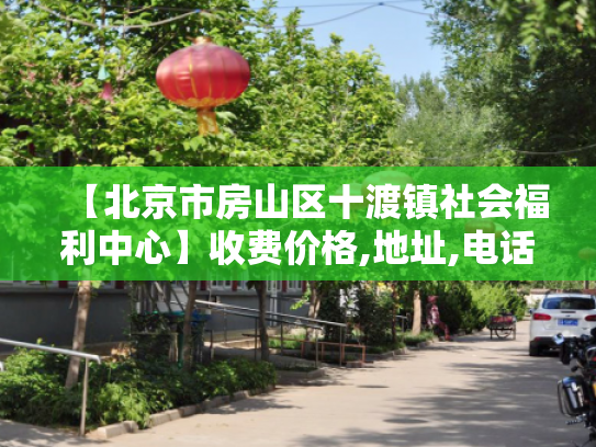 【北京市房山区十渡镇社会福利中心】收费价格,地址,电话服务一览