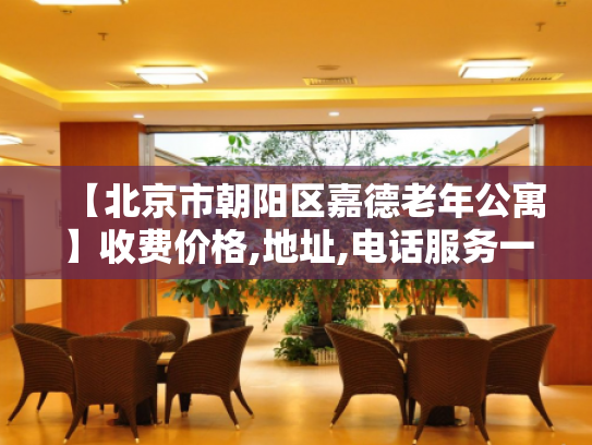 【北京市朝阳区嘉德老年公寓】收费价格,地址,电话服务一览