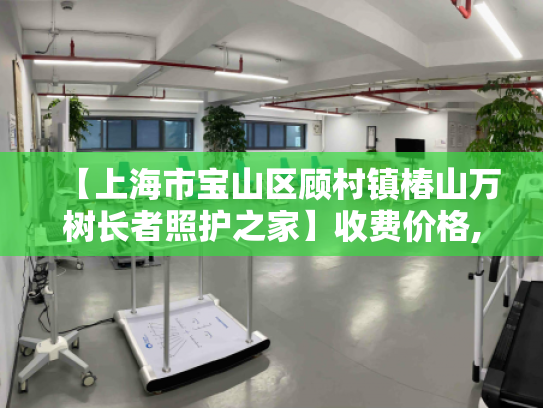 【上海市宝山区顾村镇椿山万树长者照护之家】收费价格,地址,电话服务一览