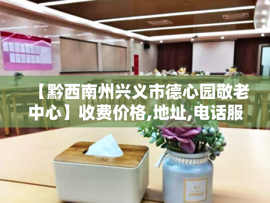 【黔西南州兴义市德心园敬老中心】收费价格,地址,电话服务一览