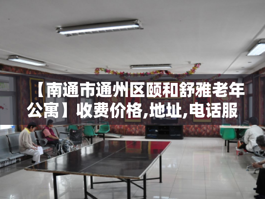 【南通市通州区颐和舒雅老年公寓】收费价格,地址,电话服务一览