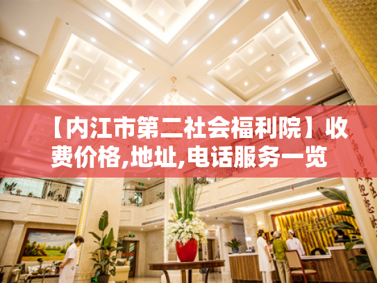 【内江市第二社会福利院】收费价格,地址,电话服务一览