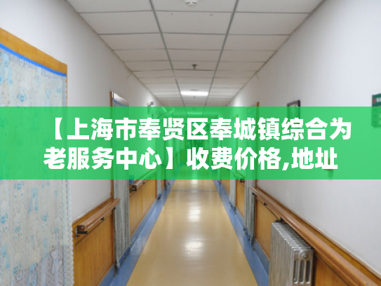 【上海市奉贤区奉城镇综合为老服务中心】收费价格,地址,电话服务一览