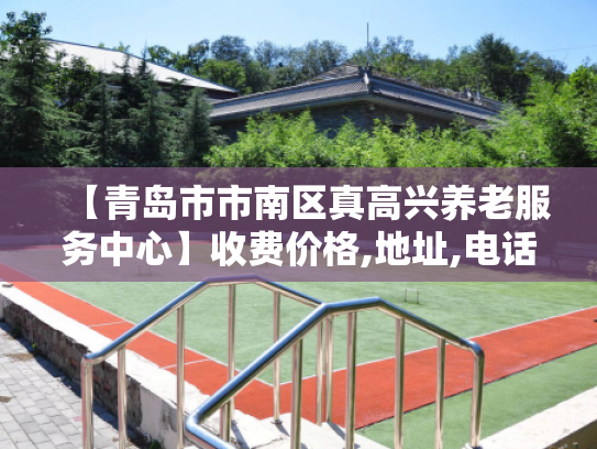 【青岛市市南区真高兴养老服务中心】收费价格,地址,电话服务一览