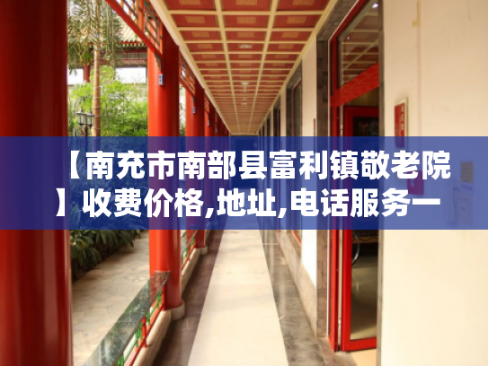 【南充市南部县富利镇敬老院】收费价格,地址,电话服务一览