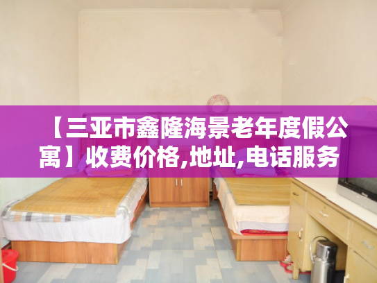 【三亚市鑫隆海景老年度假公寓】收费价格,地址,电话服务一览