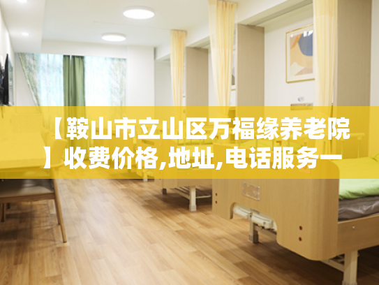 【鞍山市立山区万福缘养老院】收费价格,地址,电话服务一览