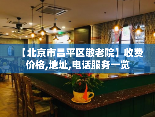 【北京市昌平区敬老院】收费价格,地址,电话服务一览