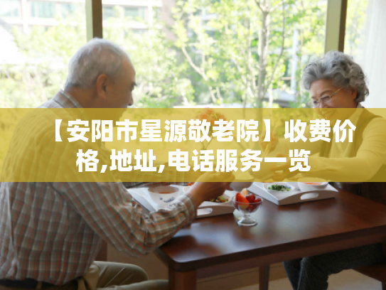 【安阳市星源敬老院】收费价格,地址,电话服务一览