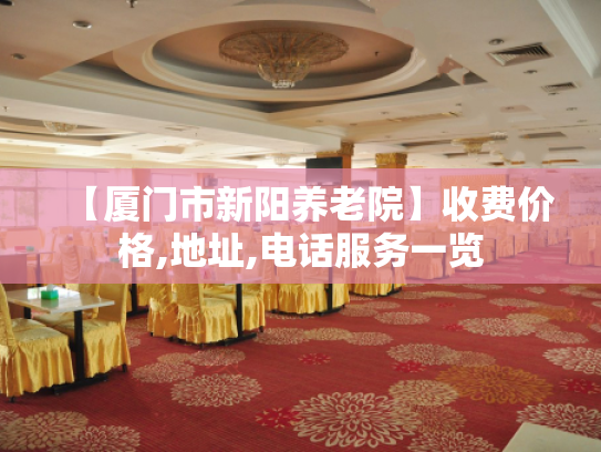 【厦门市新阳养老院】收费价格,地址,电话服务一览
