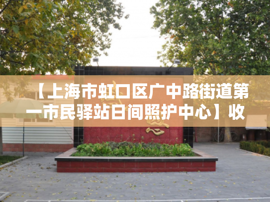 【上海市虹口区广中路街道第一市民驿站日间照护中心】收费价格,地址,电话服务一览