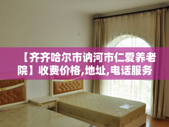 【齐齐哈尔市讷河市仁爱养老院】收费价格,地址,电话服务一览