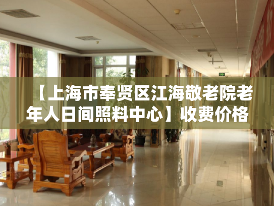【上海市奉贤区江海敬老院老年人日间照料中心】收费价格,地址,电话服务一览
