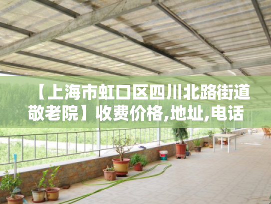 【上海市虹口区四川北路街道敬老院】收费价格,地址,电话服务一览