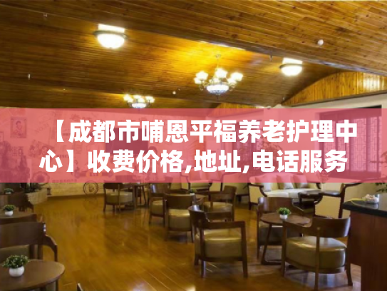 【成都市哺恩平福养老护理中心】收费价格,地址,电话服务一览
